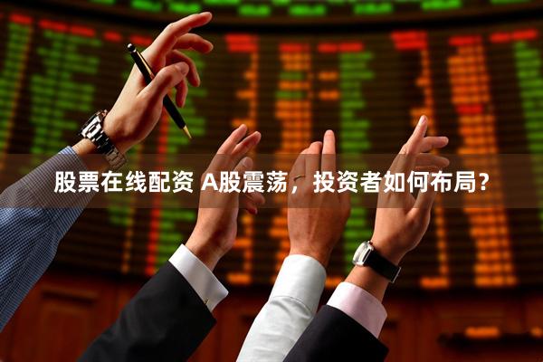 股票在线配资 A股震荡，投资者如何布局？
