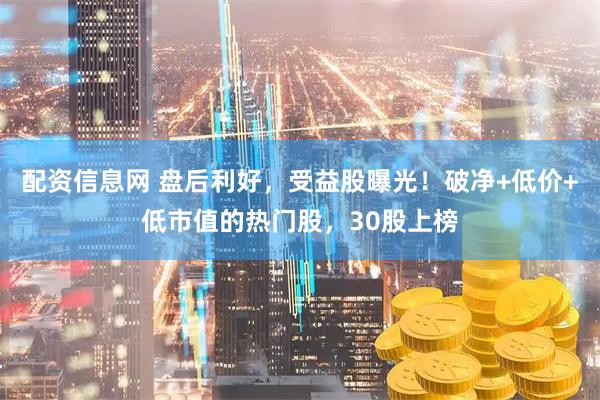 配资信息网 盘后利好，受益股曝光！破净+低价+低市值的热门股，30股上榜