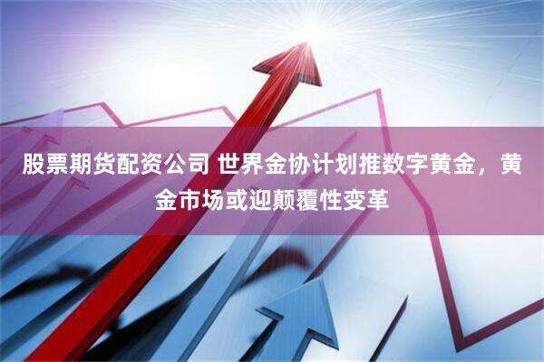 股票期货配资公司 世界金协计划推数字黄金，黄金市场或迎颠覆性变革