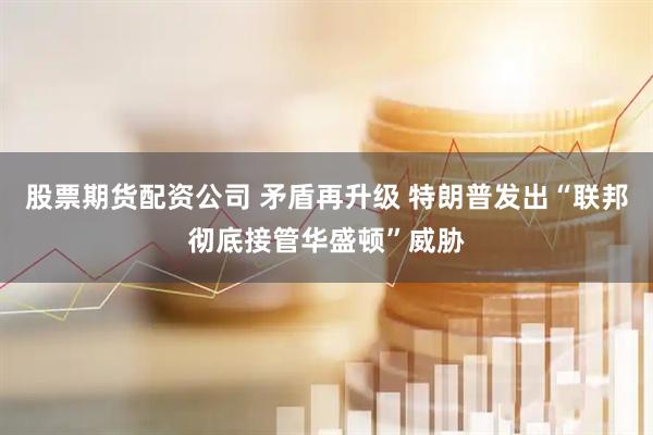 股票期货配资公司 矛盾再升级 特朗普发出“联邦彻底接管华盛顿”威胁