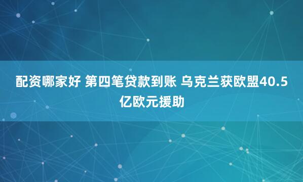 配资哪家好 第四笔贷款到账 乌克兰获欧盟40.5亿欧元援助