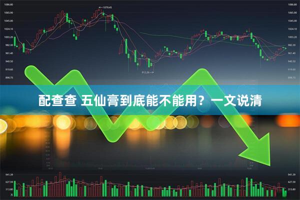 配查查 五仙膏到底能不能用？一文说清