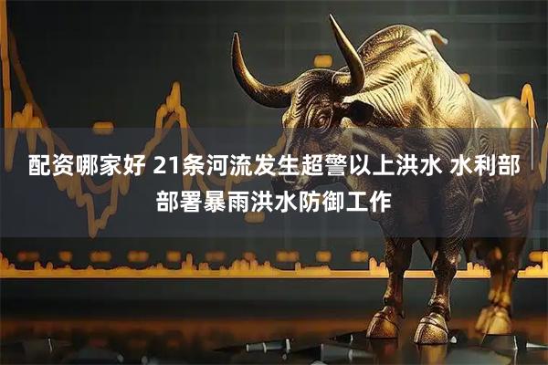 配资哪家好 21条河流发生超警以上洪水 水利部部署暴雨洪水防御工作