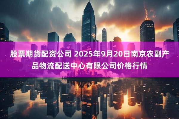股票期货配资公司 2025年9月20日南京农副产品物流配送中心有限公司价格行情
