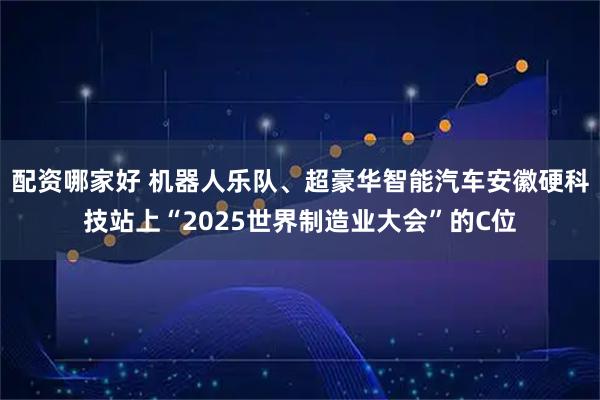 配资哪家好 机器人乐队、超豪华智能汽车安徽硬科技站上“2025世界制造业大会”的C位