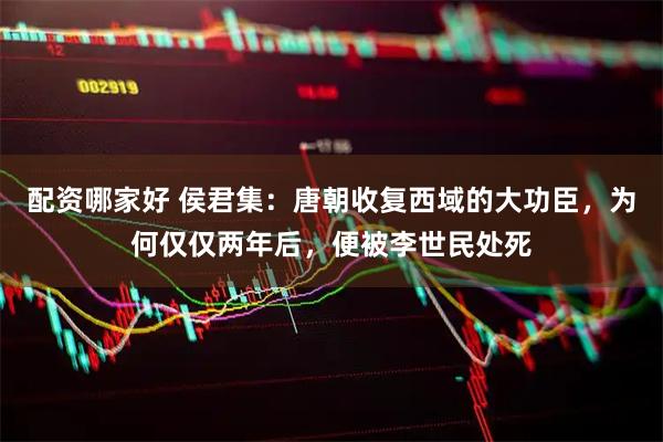 配资哪家好 侯君集：唐朝收复西域的大功臣，为何仅仅两年后，便被李世民处死