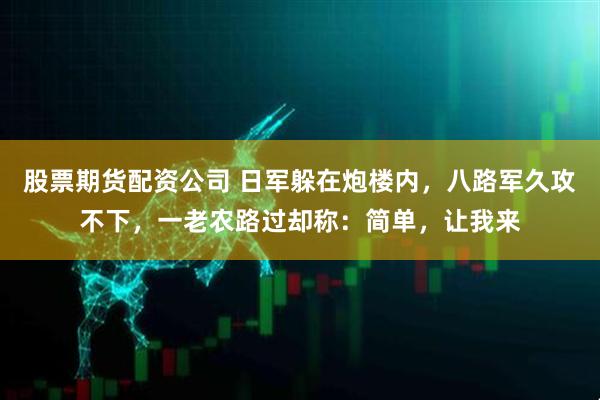 股票期货配资公司 日军躲在炮楼内，八路军久攻不下，一老农路过却称：简单，让我来