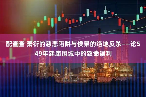 配查查 萧衍的慈悲陷阱与侯景的绝地反杀——论549年建康围城中的致命误判