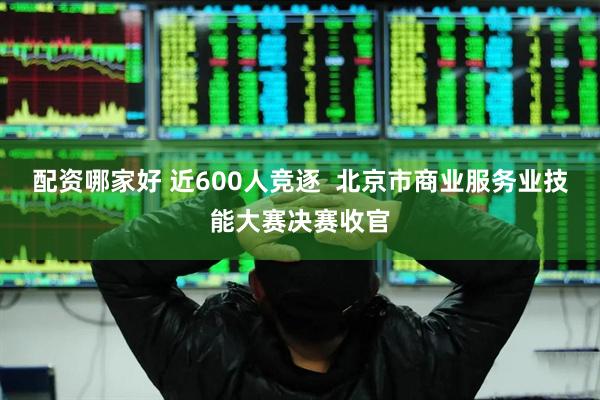 配资哪家好 近600人竞逐  北京市商业服务业技能大赛决赛收官